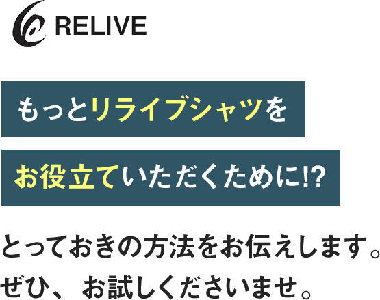 もっとリライブシャツをお役立ていただくために!?とっておきの方法をお伝えします。
          ぜひ、お試しくださいませ。