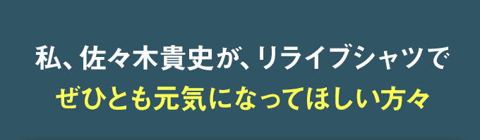 私、佐々木貴志が、リライブシャツでぜひとも元気になってほしい方々