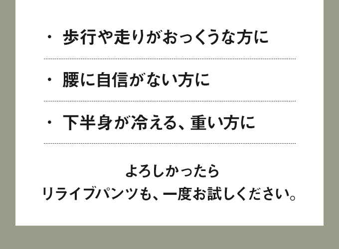 ・歩行や走りがおっくうな方に ・腰に自信がない方に・ 下半身が冷える、重い方に よろしかったらリライブパンツも、一度お試しください。
