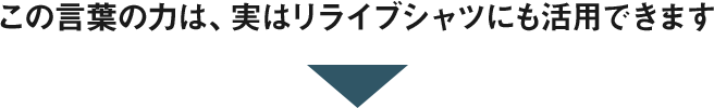 この言葉の力は、実はリライブシャツにも活用できます
