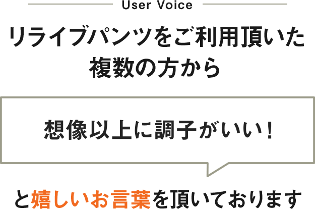リライブパンツをご利用頂いた複数の方から「想像以上に調子がいい！」と嬉しいお言葉を頂いております