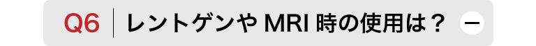 Q6　レントゲンやMRI時の使用は？